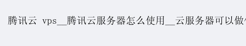 路桥腾讯云 vps__路桥腾讯云服务器怎么使用__云服务器可以做什么 <a href='http://tencentcloud.58g.com.cn' target='_blank' title='路桥腾讯云'><strong>路桥腾讯云</strong></a> vps__路桥腾讯云服务器怎么使用__云服务器可以做什么
