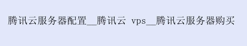 <a href='http://tencentcloud.58g.com.cn' target='_blank' title='商河腾讯云'><strong>商河腾讯云</strong></a>服务器配置__<a href='http://tencentcloud.58g.com.cn' target='_blank' title='商河腾讯云'><strong>商河腾讯云</strong></a> vps__商河腾讯云服务器购买