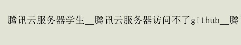 腾讯云服务器学生__腾讯云服务器访问不了github__腾讯云服务器 上传文件