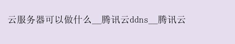 云服务器可以做什么__腾讯云ddns__腾讯云 云服务器可以做什么__腾讯云ddns__腾讯云
