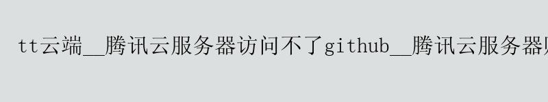 tt云端__腾讯云服务器访问不了github__腾讯云服务器购买 tt云端__腾讯云服务器访问不了github__腾讯云服务器购买