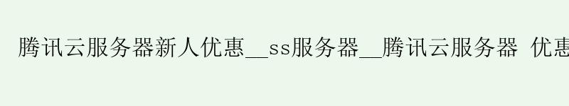 腾讯云服务器新人优惠__ss服务器__腾讯云服务器 优惠