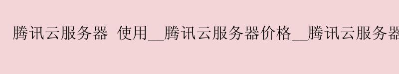 腾讯云服务器 使用__腾讯云服务器价格__腾讯云服务器登录