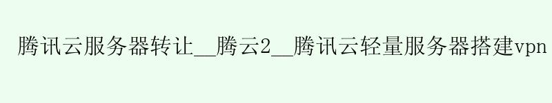 腾讯云服务器转让__腾云2__腾讯云轻量服务器搭建vpn 腾讯云服务器转让__腾云2__腾讯云轻量服务器搭建vpn