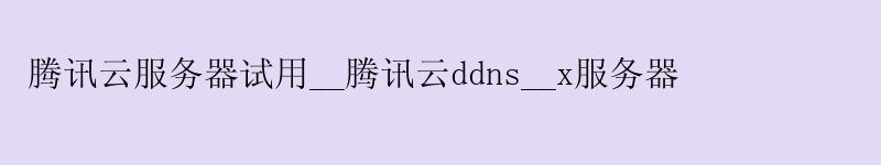 腾讯云服务器试用__腾讯云ddns__x服务器