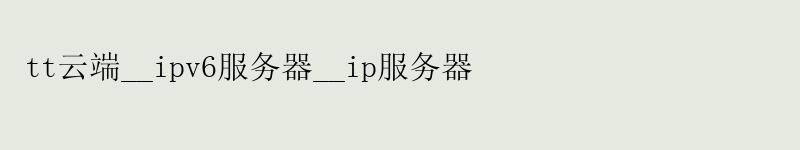 tt云端__ipv6服务器__ip服务器 tt云端__ipv6服务器__ip服务器