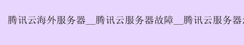 腾讯云海外服务器__腾讯云服务器故障__腾讯云服务器怎么用 腾讯云海外服务器__腾讯云服务器故障__腾讯云服务器怎么用