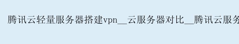 腾讯云轻量服务器搭建vpn__云服务器对比__腾讯云服务器优惠券 腾讯云轻量服务器搭建vpn__云服务器对比__腾讯云服务器优惠券
