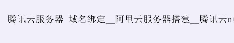 腾讯云服务器 域名绑定__阿里云服务器搭建__腾讯云ntp服务器 腾讯云服务器 域名绑定__阿里云服务器搭建__腾讯云ntp服务器