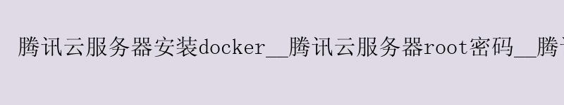 腾讯云服务器安装docker__腾讯云服务器root密码__腾讯云服务器 腾讯云服务器安装docker__腾讯云服务器root密码__腾讯云服务器