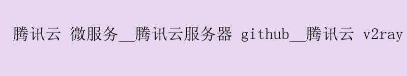 腾讯云 微服务__腾讯云服务器 github__腾讯云 v2ray 腾讯云 微服务__腾讯云服务器 github__腾讯云 v2ray