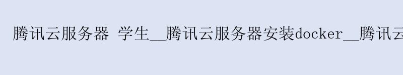 腾讯云服务器 学生__腾讯云服务器安装docker__腾讯云服务器备案 腾讯云服务器 学生__腾讯云服务器安装docker__腾讯云服务器备案