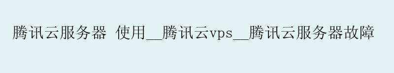 腾讯云服务器 使用__腾讯云vps__腾讯云服务器故障 腾讯云服务器 使用__腾讯云vps__腾讯云服务器故障