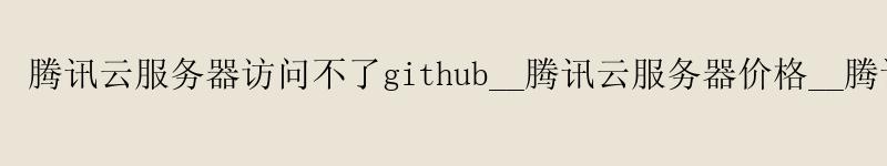 腾讯云服务器访问不了github__腾讯云服务器价格__腾讯云os 腾讯云服务器访问不了github__腾讯云服务器价格__腾讯云os
