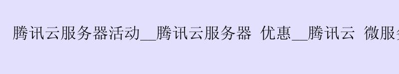 腾讯云服务器活动__腾讯云服务器 优惠__腾讯云 微服务 腾讯云服务器活动__腾讯云服务器 优惠__腾讯云 微服务