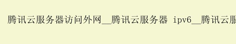 腾讯云服务器访问外网__腾讯云服务器 ipv6__腾讯云服务器 域名绑定