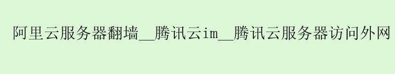 阿里云服务器翻墙__腾讯云im__腾讯云服务器访问外网 阿里云服务器翻墙__腾讯云im__腾讯云服务器访问外网