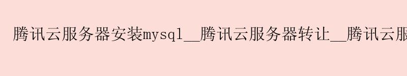 腾讯云服务器安装mysql__腾讯云服务器转让__腾讯云服务器新人优惠 腾讯云服务器安装mysql__腾讯云服务器转让__腾讯云服务器新人优惠