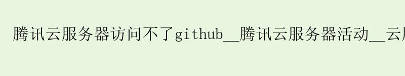 腾讯云服务器访问不了github__腾讯云服务器活动__云服务器推荐