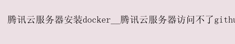 腾讯云服务器安装docker__腾讯云服务器访问不了github__腾讯云服务器访问外网