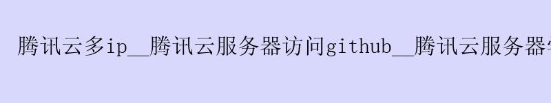 腾讯云多ip__腾讯云服务器访问github__腾讯云服务器学生