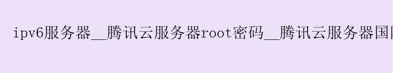 ipv6服务器__腾讯云服务器root密码__腾讯云服务器国际版