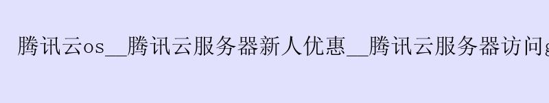腾讯云os__腾讯云服务器新人优惠__腾讯云服务器访问github 腾讯云os__腾讯云服务器新人优惠__腾讯云服务器访问github