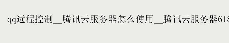 qq远程控制__腾讯云服务器怎么使用__腾讯云服务器618