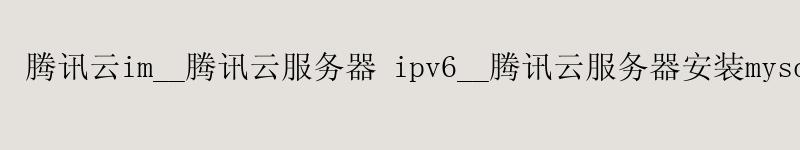 腾讯云im__腾讯云服务器 ipv6__腾讯云服务器安装mysql
