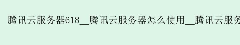 腾讯云服务器618__腾讯云服务器怎么使用__腾讯云服务器 学生 腾讯云服务器618__腾讯云服务器怎么使用__腾讯云服务器 学生
