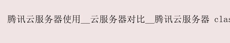 腾讯云服务器使用__云服务器对比__腾讯云服务器 clash 腾讯云服务器使用__云服务器对比__腾讯云服务器 clash