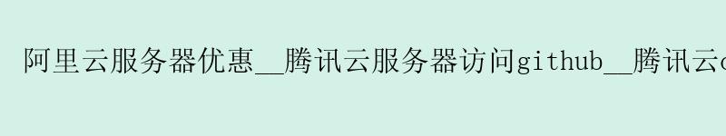 阿里云服务器优惠__腾讯云服务器访问github__腾讯云oss 阿里云服务器优惠__腾讯云服务器访问github__腾讯云oss