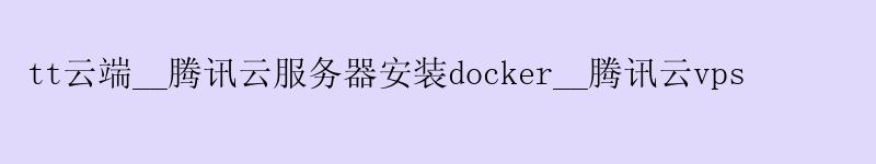tt云端__腾讯云服务器安装docker__腾讯云vps tt云端__腾讯云服务器安装docker__腾讯云vps