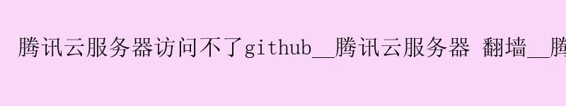 腾讯云服务器访问不了github__腾讯云服务器 翻墙__腾讯云服务器访问github