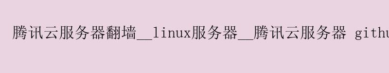 腾讯云服务器翻墙__linux服务器__腾讯云服务器 github 加速
